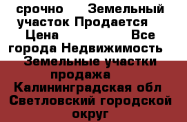 срочно!    Земельный участок!Продается! › Цена ­ 1 000 000 - Все города Недвижимость » Земельные участки продажа   . Калининградская обл.,Светловский городской округ 